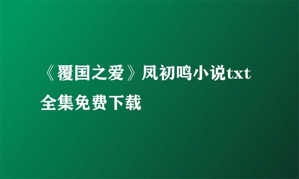《覆国之爱》凤初鸣小说txt全集免费下载