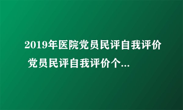 2019年医院党员民评自我评价 党员民评自我评价个人鉴定范文5篇