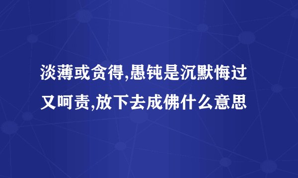 淡薄或贪得,愚钝是沉默悔过又呵责,放下去成佛什么意思