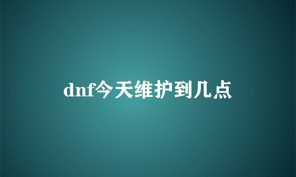 dnf今天维护到几点