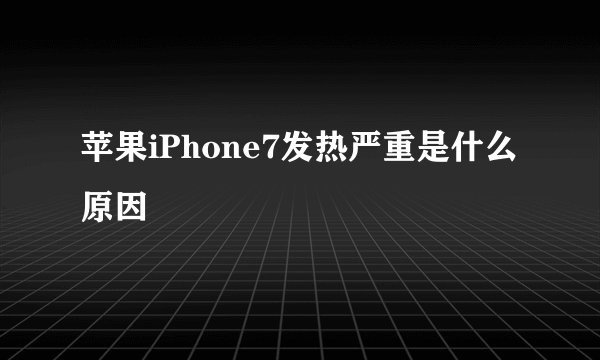 苹果iPhone7发热严重是什么原因