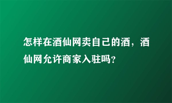 怎样在酒仙网卖自己的酒，酒仙网允许商家入驻吗？