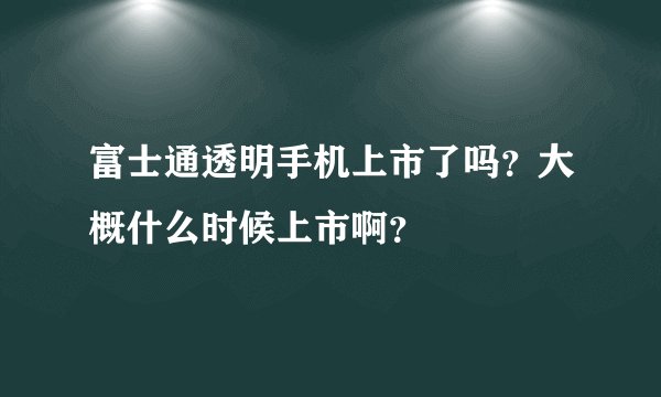 富士通透明手机上市了吗？大概什么时候上市啊？