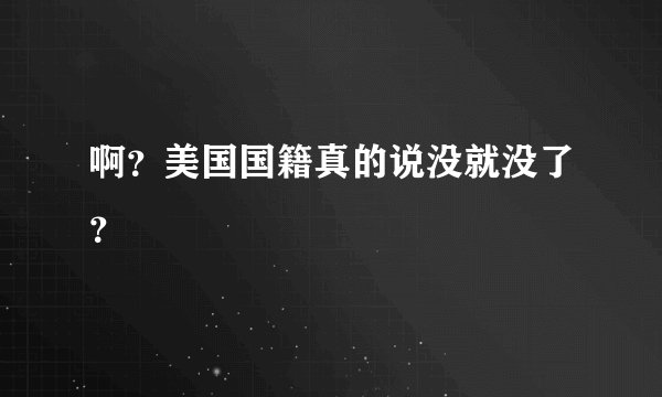 啊？美国国籍真的说没就没了？
