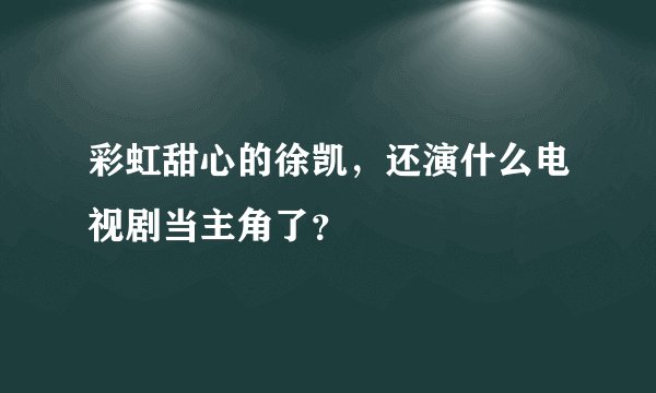 彩虹甜心的徐凯，还演什么电视剧当主角了？