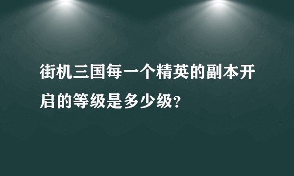 街机三国每一个精英的副本开启的等级是多少级？