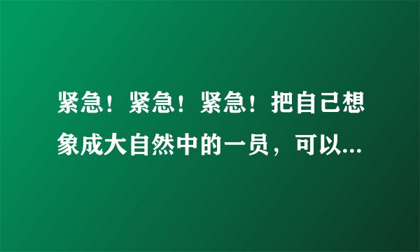 紧急！紧急！紧急！把自己想象成大自然中的一员，可以是植物或动物的作文（400字以上）