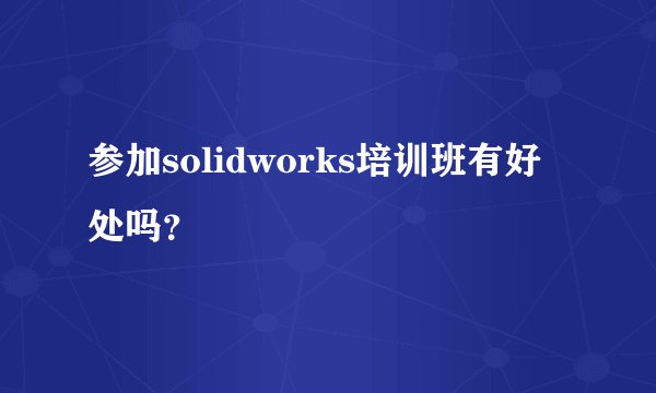 参加solidworks培训班有好处吗？
