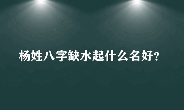 杨姓八字缺水起什么名好？