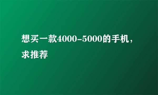 想买一款4000-5000的手机，求推荐