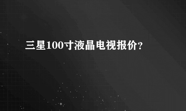 三星100寸液晶电视报价？