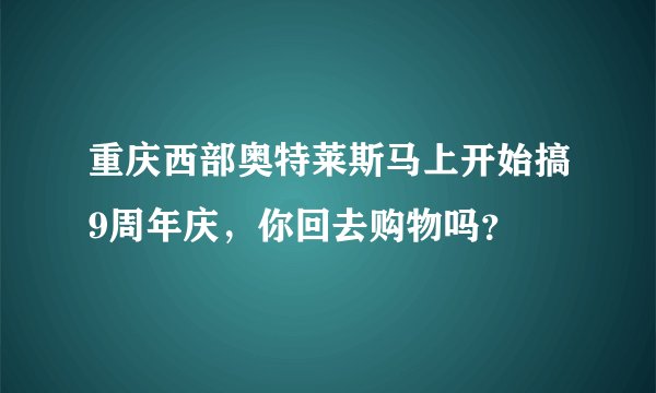 重庆西部奥特莱斯马上开始搞9周年庆，你回去购物吗？