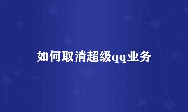 如何取消超级qq业务