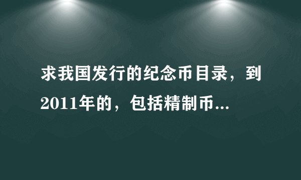 求我国发行的纪念币目录，到2011年的，包括精制币和普制币，以及发行量，最好有价格，呵呵