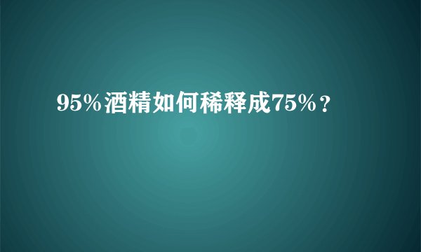 95%酒精如何稀释成75%？
