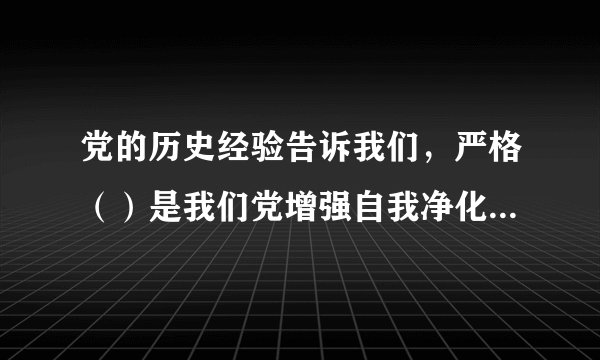 党的历史经验告诉我们，严格（）是我们党增强自我净化、自我完善、自我革新、自我提高能力的重要途径。