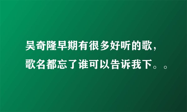 吴奇隆早期有很多好听的歌，歌名都忘了谁可以告诉我下。。
