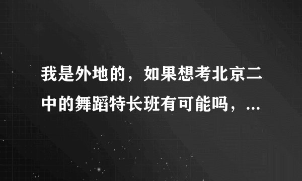 我是外地的，如果想考北京二中的舞蹈特长班有可能吗，二中会招外地的学生吗？
