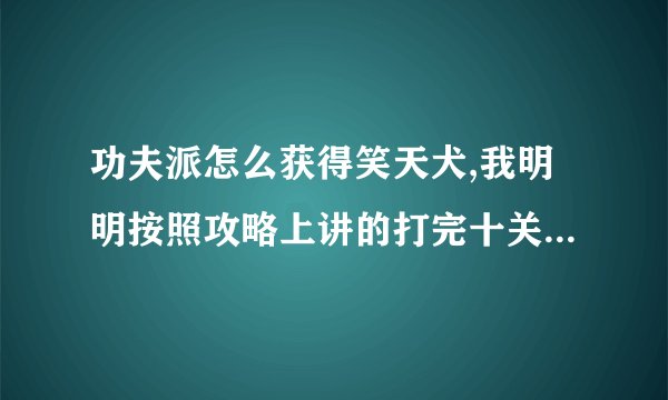 功夫派怎么获得笑天犬,我明明按照攻略上讲的打完十关了，可为什么就是不得笑天犬？
