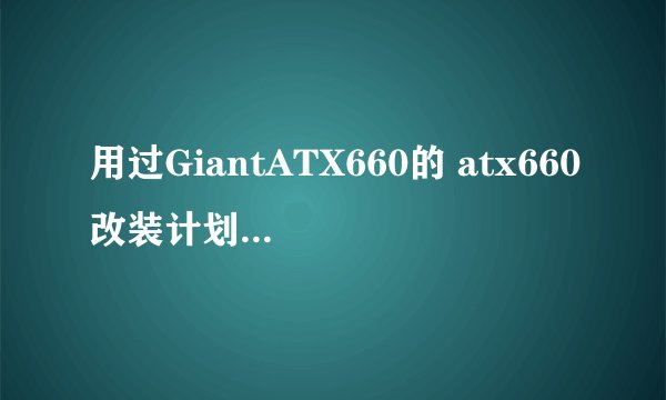 用过GiantATX660的 atx660改装计划 达人进！！