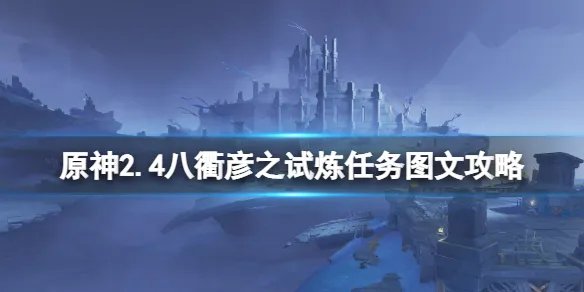 《原神》八衢彦之试炼任务怎么做？2.4八衢彦之试炼任务图文攻略