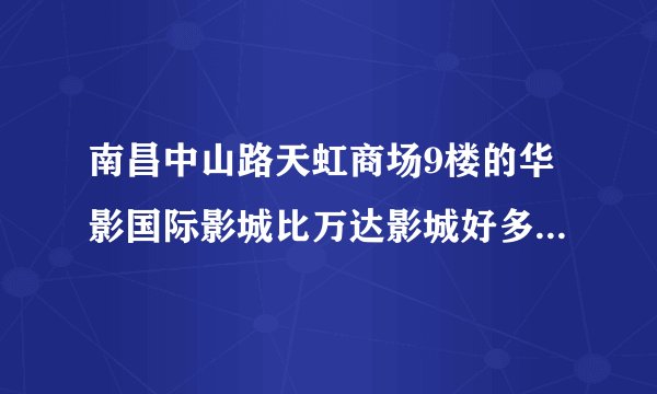 南昌中山路天虹商场9楼的华影国际影城比万达影城好多了！！！