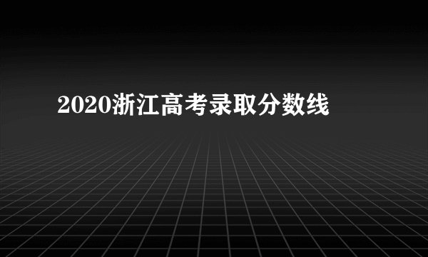 2020浙江高考录取分数线