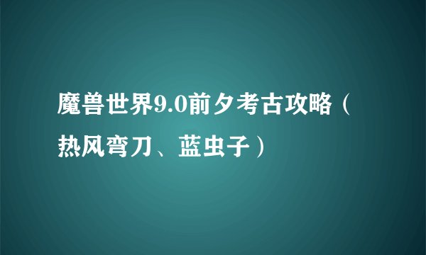 魔兽世界9.0前夕考古攻略（热风弯刀、蓝虫子）