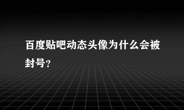 百度贴吧动态头像为什么会被封号？