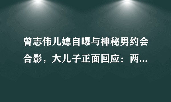 曾志伟儿媳自曝与神秘男约会合影，大儿子正面回应：两人早就离婚