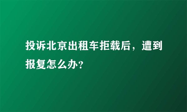 投诉北京出租车拒载后，遭到报复怎么办？