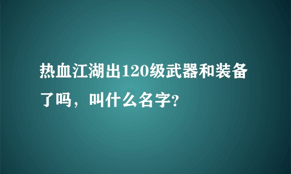 热血江湖出120级武器和装备了吗，叫什么名字？