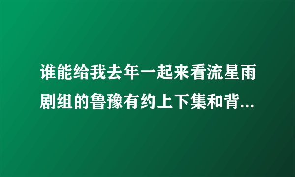 谁能给我去年一起来看流星雨剧组的鲁豫有约上下集和背后的故事的视频？