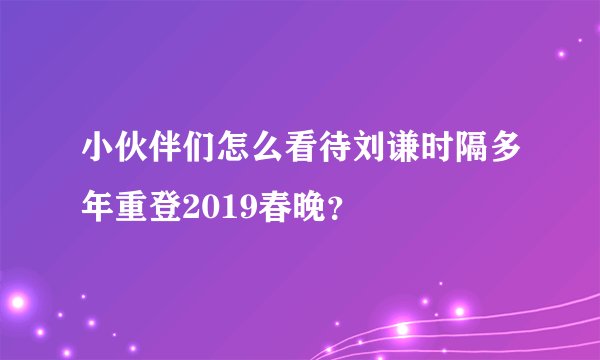 小伙伴们怎么看待刘谦时隔多年重登2019春晚？