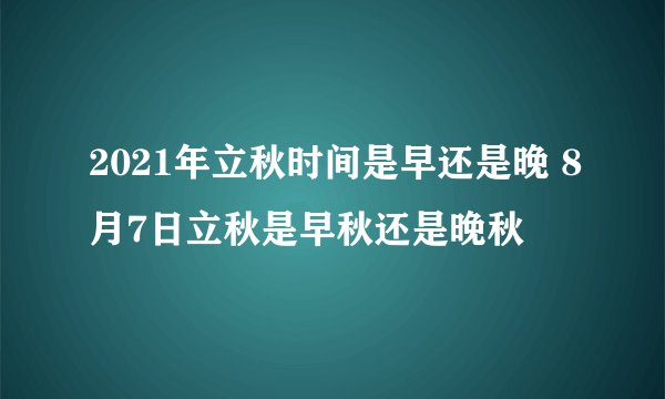 2021年立秋时间是早还是晚 8月7日立秋是早秋还是晚秋