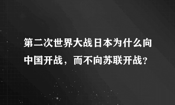 第二次世界大战日本为什么向中国开战，而不向苏联开战？
