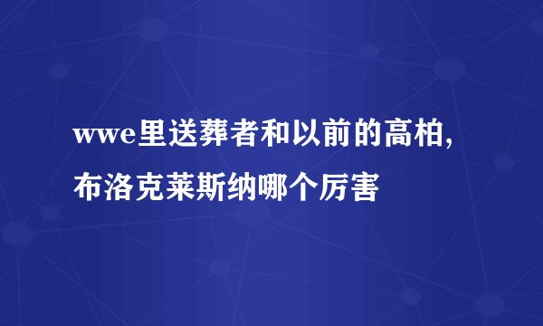 wwe里送葬者和以前的高柏,布洛克莱斯纳哪个厉害