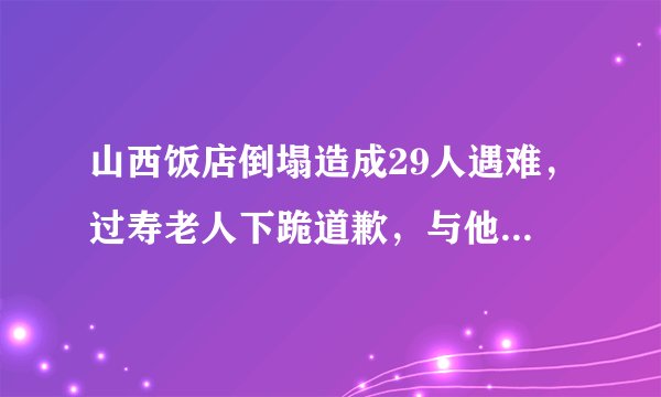 山西饭店倒塌造成29人遇难，过寿老人下跪道歉，与他有什么关系呢？