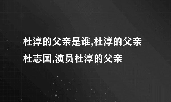 杜淳的父亲是谁,杜淳的父亲杜志国,演员杜淳的父亲
