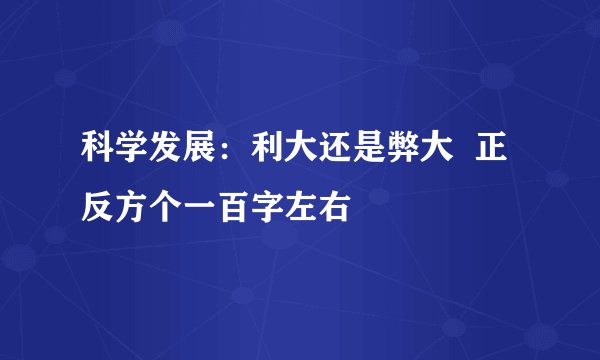 科学发展：利大还是弊大  正反方个一百字左右