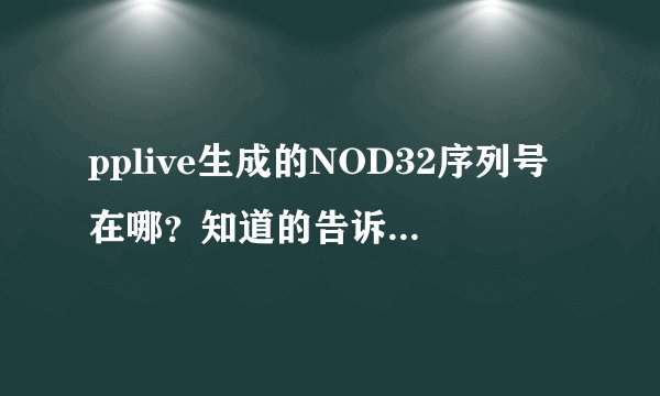 pplive生成的NOD32序列号在哪？知道的告诉下吧！谢谢！