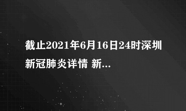 截止2021年6月16日24时深圳新冠肺炎详情 新冠病毒流感病毒载体疫苗