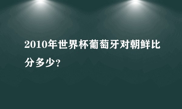 2010年世界杯葡萄牙对朝鲜比分多少？