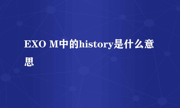 EXO M中的history是什么意思