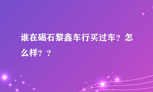 谁在碣石黎鑫车行买过车？怎么样？？