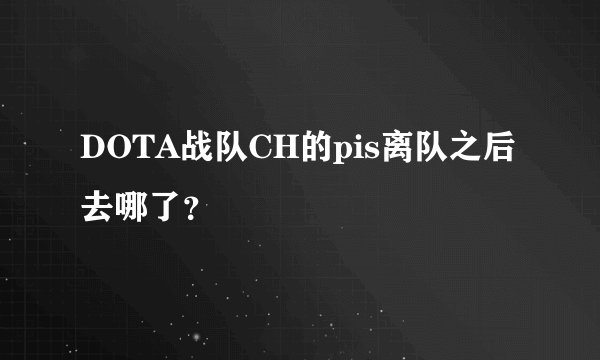 DOTA战队CH的pis离队之后去哪了？