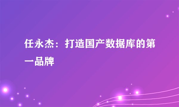 任永杰：打造国产数据库的第一品牌
