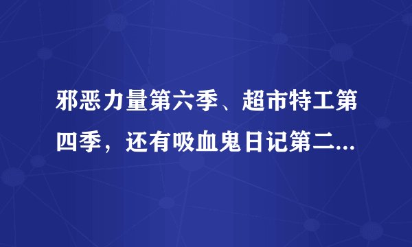 邪恶力量第六季、超市特工第四季，还有吸血鬼日记第二季都已经好几个星期没有更新了，有谁知道为什么么？