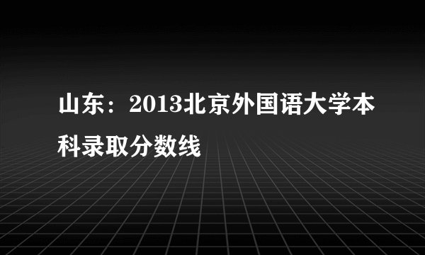 山东:2013北京外国语大学本科录取分数线