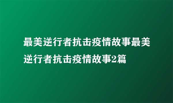 最美逆行者抗击疫情故事最美逆行者抗击疫情故事2篇